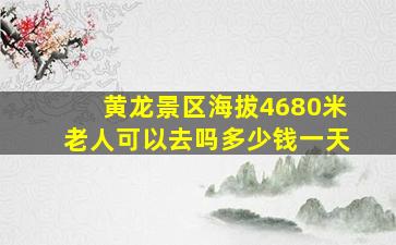 黄龙景区海拔4680米老人可以去吗多少钱一天