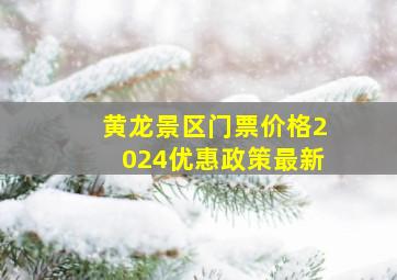 黄龙景区门票价格2024优惠政策最新