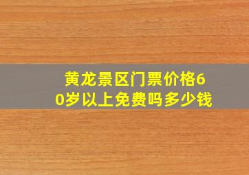 黄龙景区门票价格60岁以上免费吗多少钱