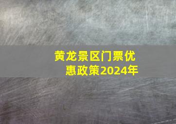 黄龙景区门票优惠政策2024年