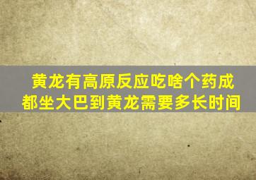 黄龙有高原反应吃啥个药成都坐大巴到黄龙需要多长时间