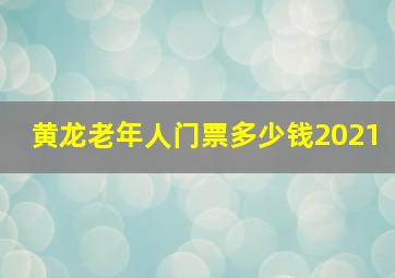 黄龙老年人门票多少钱2021