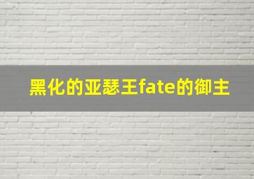 黑化的亚瑟王fate的御主