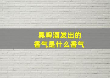 黑啤酒发出的香气是什么香气