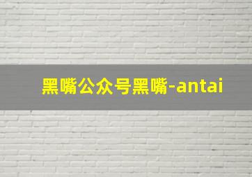 黑嘴公众号黑嘴-antai