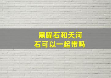 黑曜石和天河石可以一起带吗