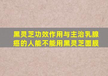 黑灵芝功效作用与主治乳腺癌的人能不能用黑灵芝面膜