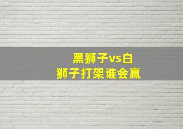 黑狮子vs白狮子打架谁会赢