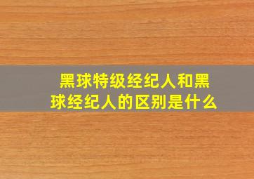 黑球特级经纪人和黑球经纪人的区别是什么