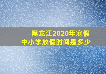 黑龙江2020年寒假中小学放假时间是多少