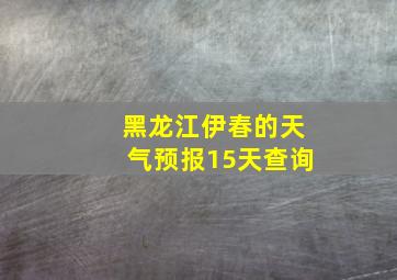 黑龙江伊春的天气预报15天查询