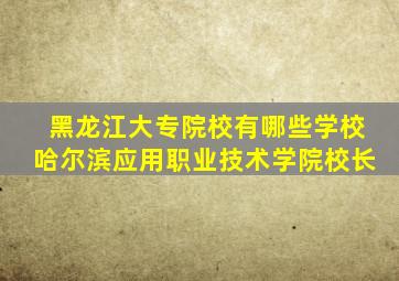 黑龙江大专院校有哪些学校哈尔滨应用职业技术学院校长