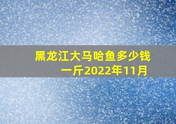 黑龙江大马哈鱼多少钱一斤2022年11月