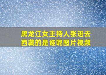 黑龙江女主持人张进去西藏的是谁呢图片视频