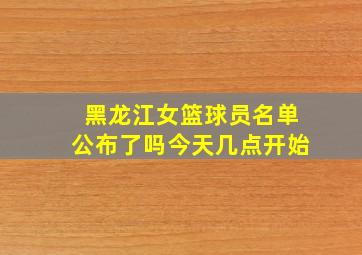 黑龙江女篮球员名单公布了吗今天几点开始