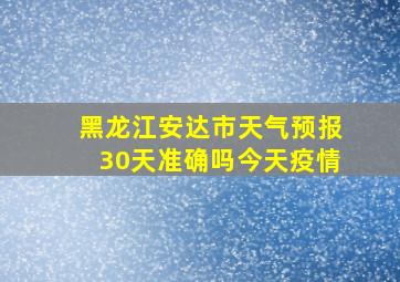 黑龙江安达市天气预报30天准确吗今天疫情