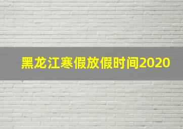 黑龙江寒假放假时间2020