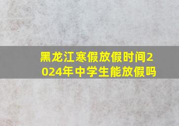 黑龙江寒假放假时间2024年中学生能放假吗