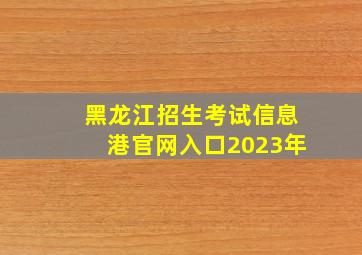 黑龙江招生考试信息港官网入口2023年