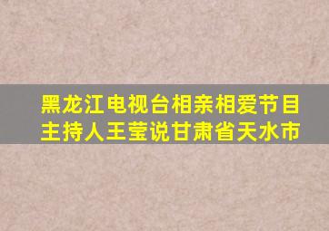 黑龙江电视台相亲相爱节目主持人王莹说甘肃省天水市