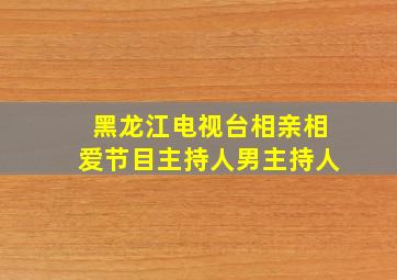 黑龙江电视台相亲相爱节目主持人男主持人