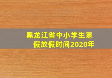 黑龙江省中小学生寒假放假时间2020年