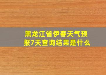 黑龙江省伊春天气预报7天查询结果是什么