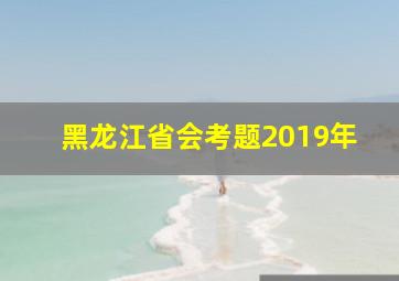 黑龙江省会考题2019年