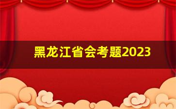 黑龙江省会考题2023