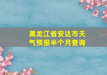 黑龙江省安达市天气预报半个月查询