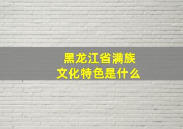 黑龙江省满族文化特色是什么