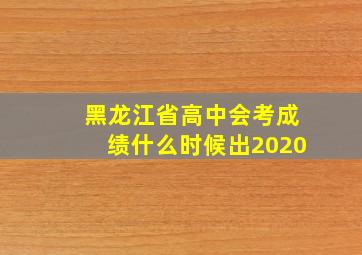 黑龙江省高中会考成绩什么时候出2020