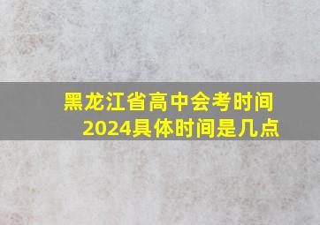 黑龙江省高中会考时间2024具体时间是几点