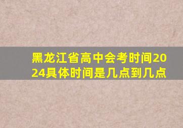 黑龙江省高中会考时间2024具体时间是几点到几点