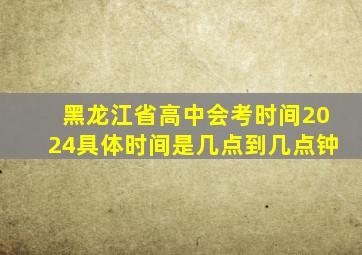 黑龙江省高中会考时间2024具体时间是几点到几点钟