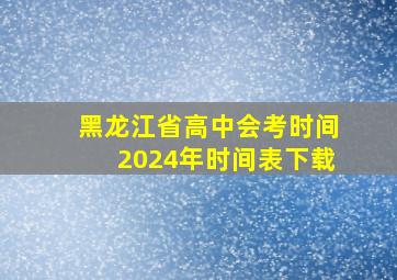 黑龙江省高中会考时间2024年时间表下载