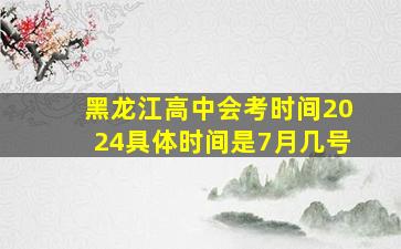 黑龙江高中会考时间2024具体时间是7月几号