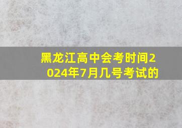 黑龙江高中会考时间2024年7月几号考试的