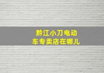 黔江小刀电动车专卖店在哪儿