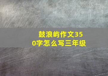 鼓浪屿作文350字怎么写三年级