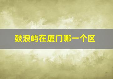 鼓浪屿在厦门哪一个区