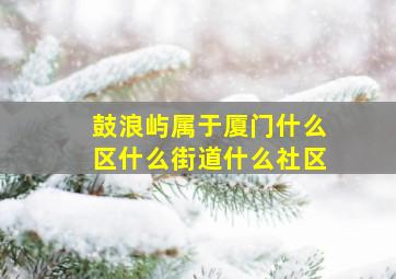 鼓浪屿属于厦门什么区什么街道什么社区