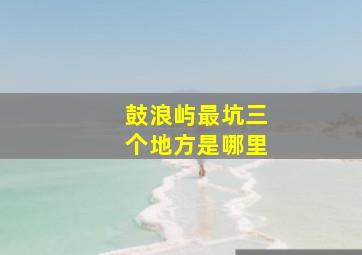 鼓浪屿最坑三个地方是哪里