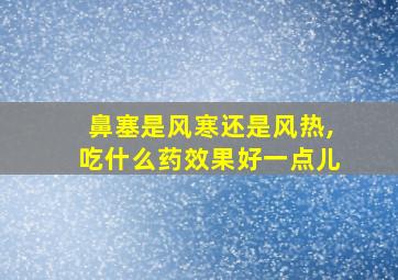 鼻塞是风寒还是风热,吃什么药效果好一点儿