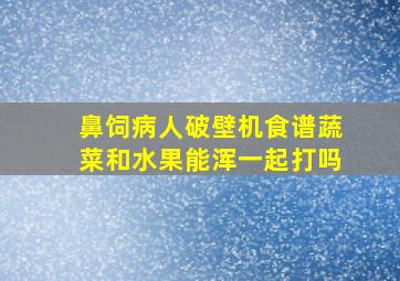 鼻饲病人破壁机食谱蔬菜和水果能浑一起打吗