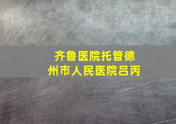 齐鲁医院托管德州市人民医院吕丙