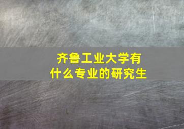 齐鲁工业大学有什么专业的研究生