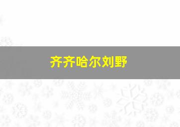 齐齐哈尔刘野