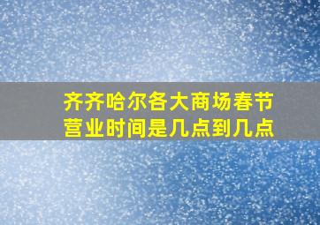 齐齐哈尔各大商场春节营业时间是几点到几点