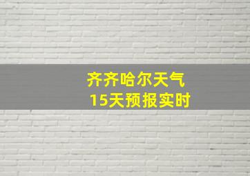 齐齐哈尔天气15天预报实时